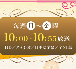 毎週月～金曜　10：00～10：55放送　HD／ステレオ／日本語字幕／全81話