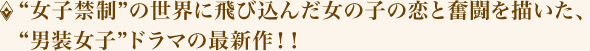 “女子禁制”の世界に飛び込んだ女の子の恋と奮闘を描いた、“男装女子”ドラマの最新作!!