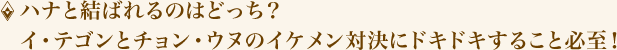 ハナと結ばれるのはどっち?イ・テゴンとチョン・ウヌのイケメン対決にドキドキすること必至!