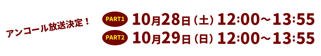 アンコール放送決定!PART1:10月28日(土)12:00~13:55 PART2:10月29日(日)12:00~13:55