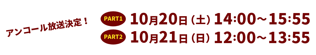 アンコール放送決定！　PART1 10月20日（土）14:00～15:55 PART2 10月21日（日）12:00～13:55