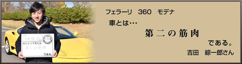 フェラーリ 360 モデナ 車とは… 第二の筋肉 である。 吉田 綜一郎さん