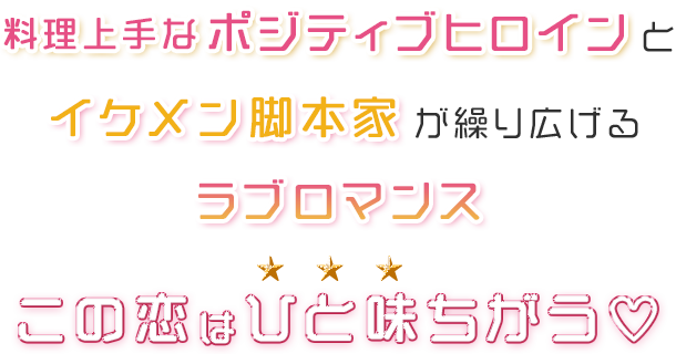 料理上手なポジティブヒロインとイケメン脚本家が繰り広げるラブロマンス この恋はひと味ちがう♡