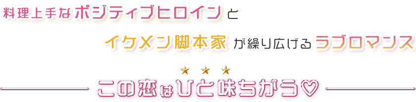 料理上手なポジティブヒロインとイケメン脚本家が繰り広げるラブロマンス この恋はひと味ちがう♡