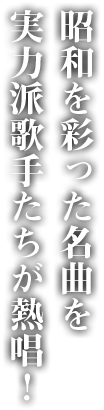 昭和を彩った名曲を実力派歌手たちが熱唱！