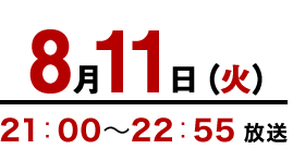 8月11日（火）21：00～22：55放送