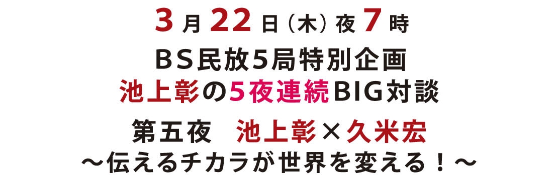 ３月２２日（木）夜７時 ＢＳ民放５局特別企画 池上彰の５夜連続ＢＩＧ対談 第五夜　池上彰×久米宏 ～伝えるチカラが世界を変える！～