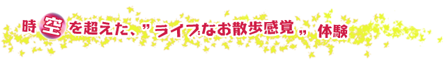 時空を超えた、”ライブなお散歩感覚”体験