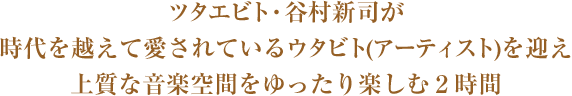 ツタエビト・谷村新司が時代を越えて愛されているウタビト(アーティスト)を迎え上質な音楽空間をゆったり楽しむ2時間