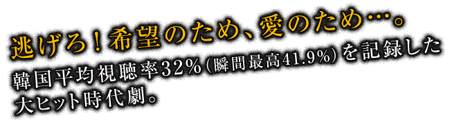 逃げろ！希望のため、愛のため…。韓国平均視聴率32%（瞬間最高41.9%）を記録した大ヒット時代劇。