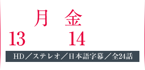 毎週月～金曜　13：00～14：00放送　HD／ステレオ／日本語字幕／全24話