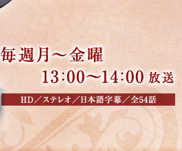 毎週月曜～金曜 13:00～14:00放送　HD／ステレオ／日本語字幕／全54話