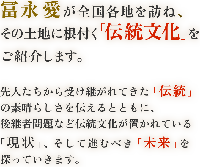 冨永 愛が全国各地を訪ね、その土地に根付く「伝統文化」をご紹介します。