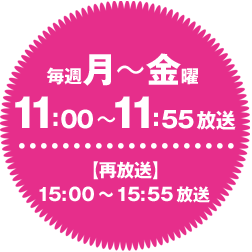 毎週月～金曜11:00～11:55放送 【再放送】15:00～15:55放送