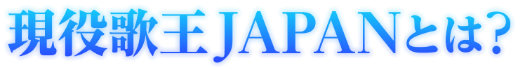 現役歌王JAPANとは？