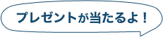 プレゼントが当たるよ！