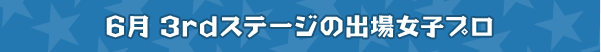 6月 3rdステージの出場女子プロ