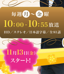 毎週月～金曜　10：00～10：55放送　HD／ステレオ／日本語字幕／全81話 11月13日（金）スタート！