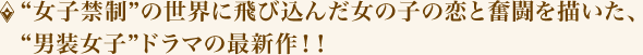 “女子禁制”の世界に飛び込んだ女の子の恋と奮闘を描いた、“男装女子”ドラマの最新作！！