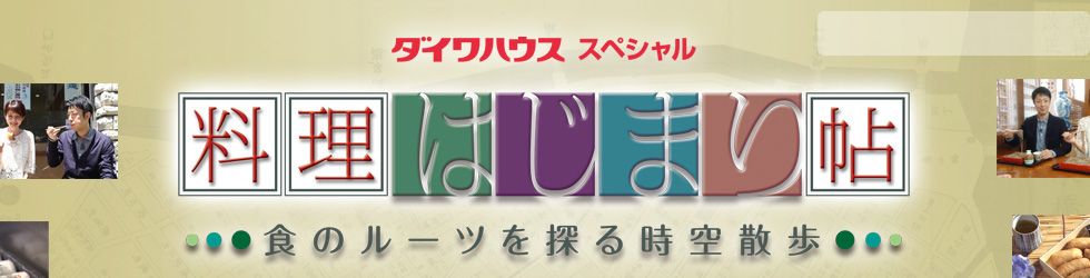 ダイワハウススペシャル　料理はじまり帖　～食のルーツを探る時空散歩～