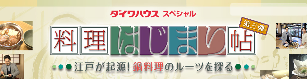 ダイワハウススペシャル　料理はじまり帖　第三弾　～江戸で大流行！鍋のルーツを探る～