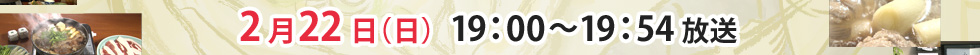 2月22日（日） 19：00～19：54 放送