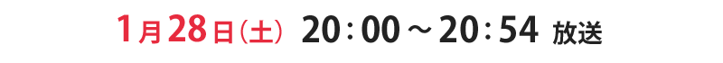 1月28日（土）20：00～20：54 放送