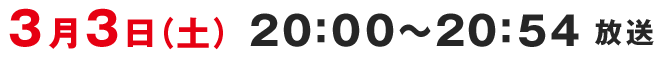 3月3日（土）20：00～20：54放送