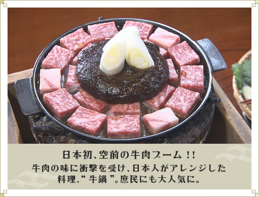 日本初、空前の牛肉ブーム!!　牛肉の味に衝撃を受け、日本人がアレンジした
料理、“牛鍋”。庶民にも大人気に。