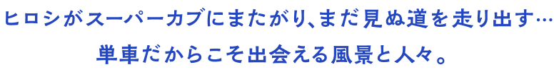 ヒロシがスーパーカブにまたがり、まだ見ぬ道を走り出す…単車だからこそ出会える風景と人々。