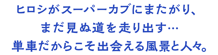 ヒロシがスーパーカブにまたがり、まだ見ぬ道を走り出す…単車だからこそ出会える風景と人々。