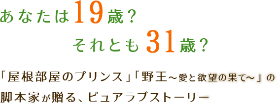 あなたは19歳？それとも31歳？「屋根部屋のプリンス」「野王～愛と欲望の果て～」の 脚本家が贈る、ピュアラブストーリー