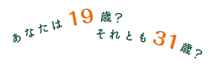 あなたは19歳？ それとも31歳？