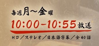 毎週月曜～金曜　10：00～10：55放送　HD／ステレオ／日本語字幕／全40話