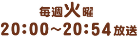 毎週火曜 20：00～20：54 放送