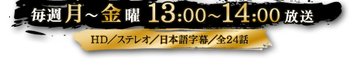 毎週月～金曜13：00～14：00放送　HD／ステレオ／日本語字幕／全24話