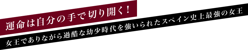 ～運命は自分の手で切り開く！～女王でありながら過酷な幼少時代を強いられたスペイン史上最強の女王