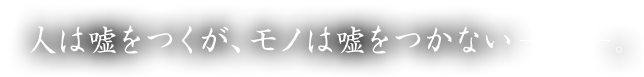 人は嘘をつくが、モノは嘘をつかない―――。