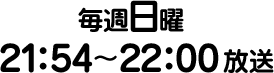 毎週日曜  21：54～22：00放送