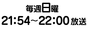 毎週日曜  21：54～22：00放送