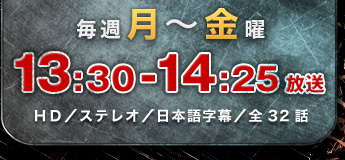 毎週月～金曜　13：30～14：25放送　HD／ステレオ／日本語字幕／全32話