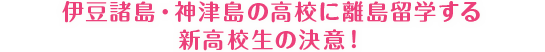 伊豆諸島・神津島の高校に離島留学する新高校生の決意！