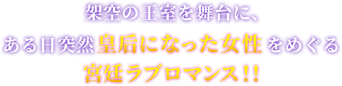 架空の王室を舞台に、ある日突然皇后になった女性をめぐる宮廷ラブロマンス!!