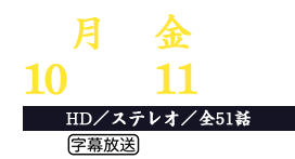 毎週月～金曜 10：00～11：00放送 HD／ステレオ／全51話 字幕放送