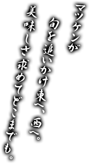 マツケンが　旬を追いかけ東へ、西へ。　美味しさ求めてどこまでも。