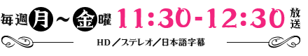 毎週月曜～金曜11：30～12：30放送　HD／ステレオ／日本語字幕／全12話