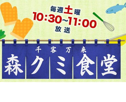 毎週土曜 10：30～11：00放送　千客万来！森クミ食堂