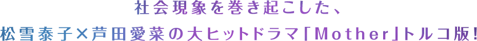 社会現象を巻き起こした、松雪泰子×芦田愛菜の大ヒットドラマ「Mother」トルコ版！