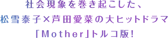 社会現象を巻き起こした、松雪泰子×芦田愛菜の大ヒットドラマ「Mother」トルコ版！