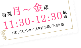 毎週月～金曜16：00～17：00放送　HD／ステレオ／日本語字幕／全52話